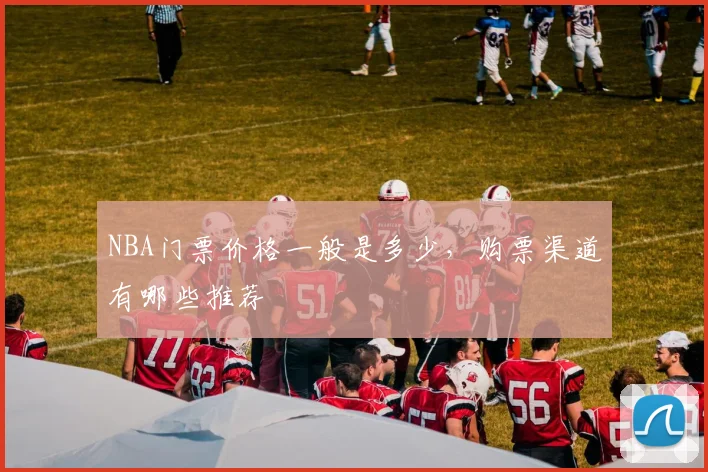 NBA门票价格一般是多少，购票渠道有哪些推荐