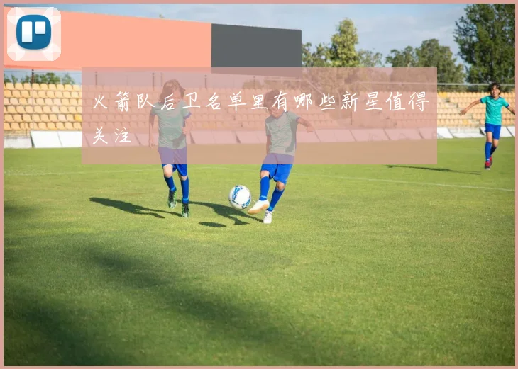 火箭队后卫名单里有哪些新星值得关注