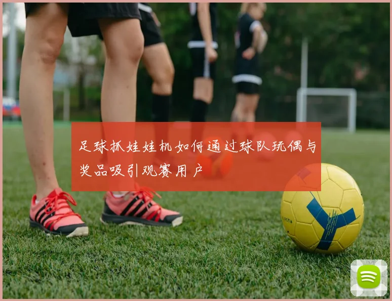 足球抓娃娃机如何通过球队玩偶与奖品吸引观赛用户