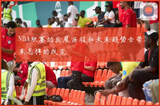 NBA联赛的发展历程和未来趋势会带来怎样的改变