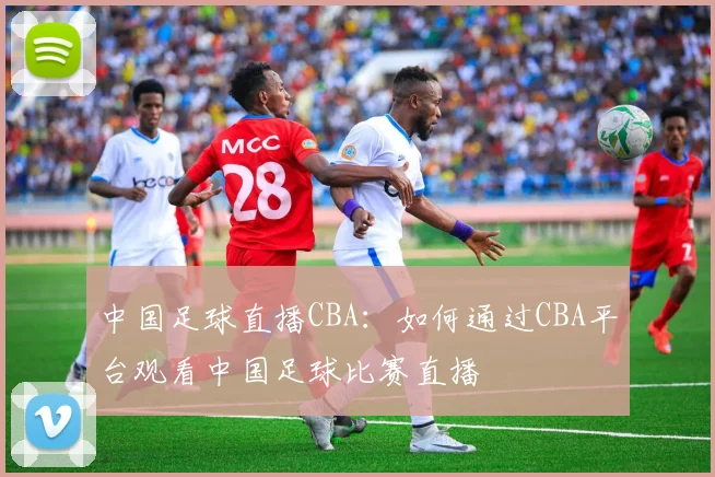 中国足球直播CBA：如何通过CBA平台观看中国足球比赛直播