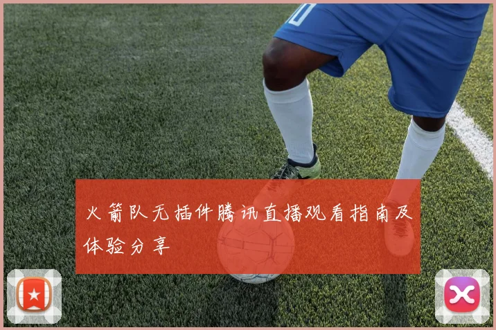 火箭队无插件腾讯直播观看指南及体验分享