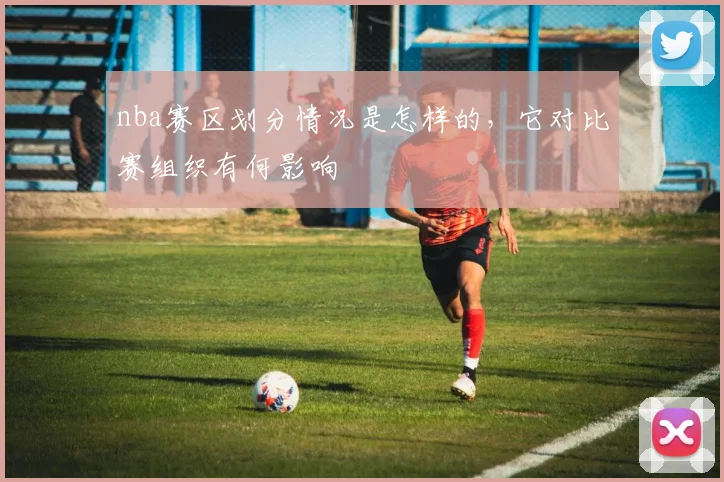 nba赛区划分情况是怎样的，它对比赛组织有何影响