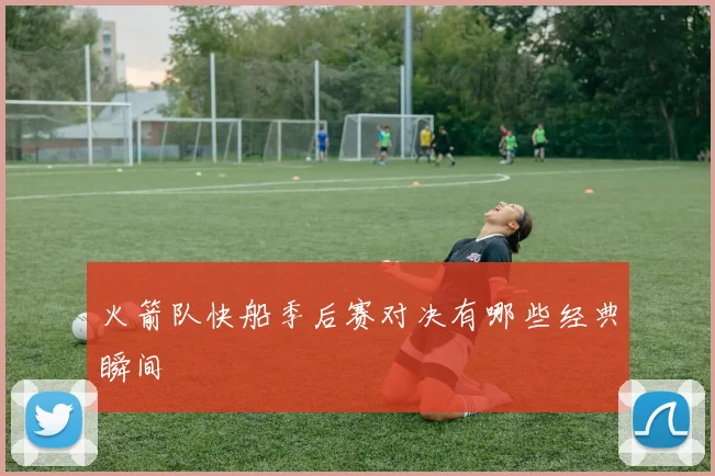 火箭队快船季后赛对决有哪些经典瞬间