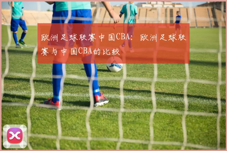 欧洲足球联赛中国CBA：欧洲足球联赛与中国CBA的比较