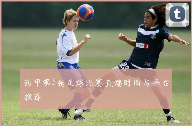 西甲第5轮足球比赛直播时间与平台推荐