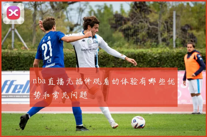 nba直播无插件观看的体验有哪些优势和常见问题