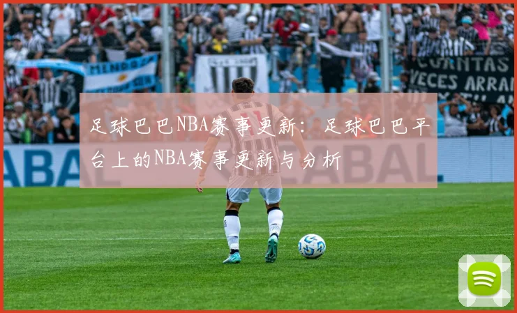足球巴巴NBA赛事更新：足球巴巴平台上的NBA赛事更新与分析