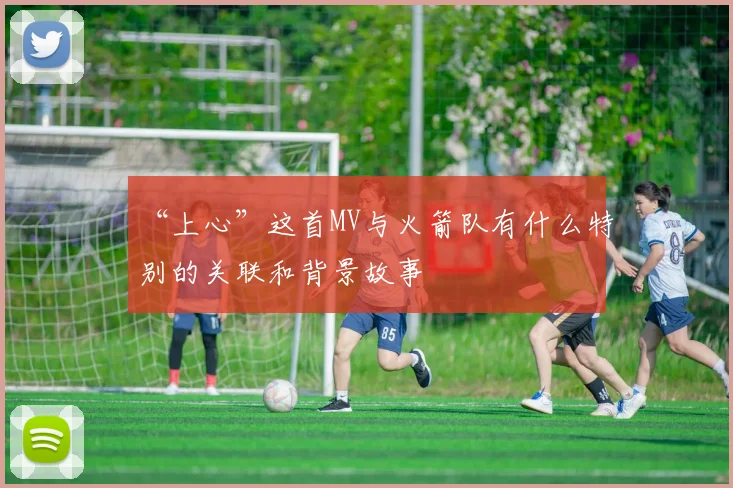 “上心”这首MV与火箭队有什么特别的关联和背景故事