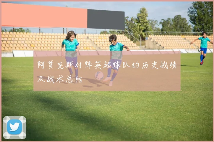 阿贾克斯对阵英超球队的历史战绩及战术总结