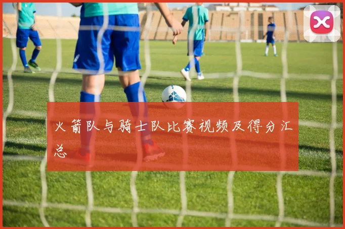 火箭队与骑士队比赛视频及得分汇总