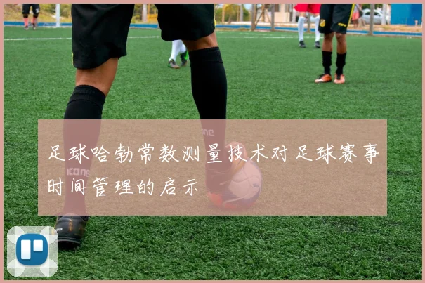 足球哈勃常数测量技术对足球赛事时间管理的启示